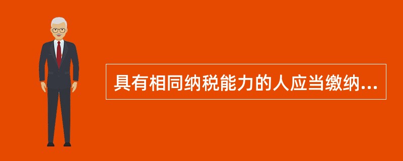 具有相同纳税能力的人应当缴纳相同的税收的即是()。
