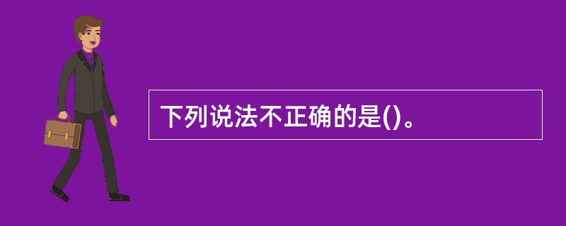 下列说法不正确的是()。