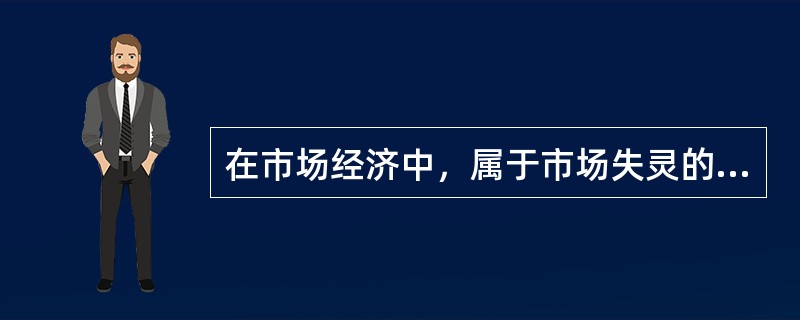 在市场经济中，属于市场失灵的表现有()。