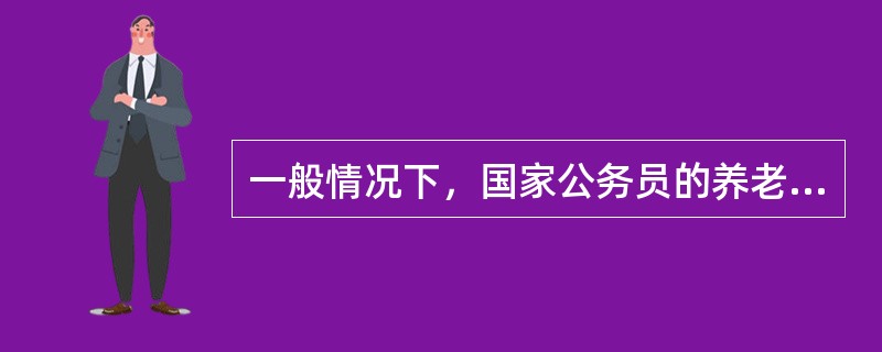 一般情况下，国家公务员的养老保险待遇是()。
