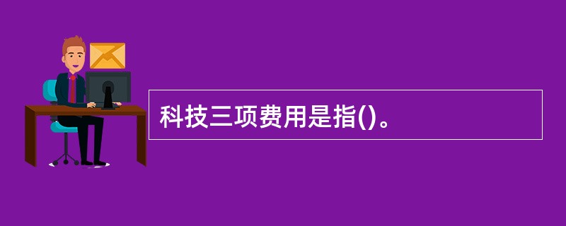 科技三项费用是指()。
