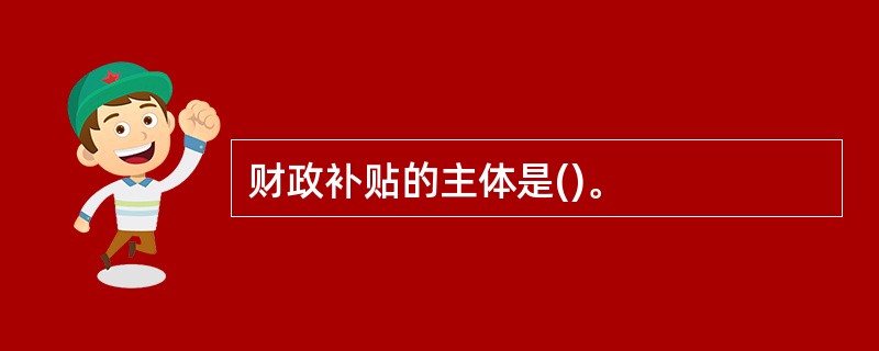 财政补贴的主体是()。
