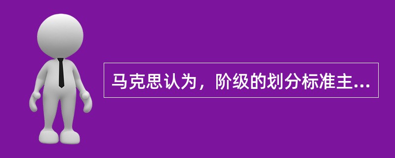 马克思认为，阶级的划分标准主要是()。