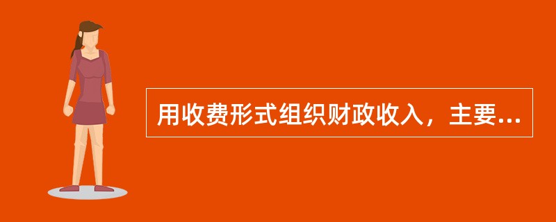 用收费形式组织财政收入，主要是基于社会成员的()。