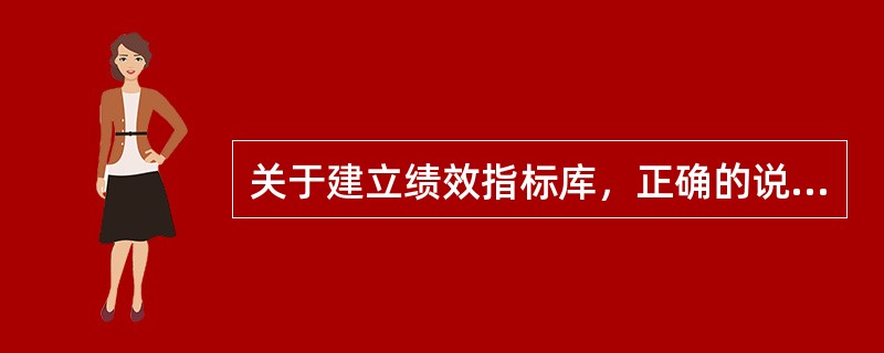 关于建立绩效指标库，正确的说法有()。