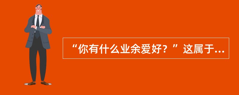 “你有什么业余爱好？”这属于结构化面试中的下列哪项问题？()