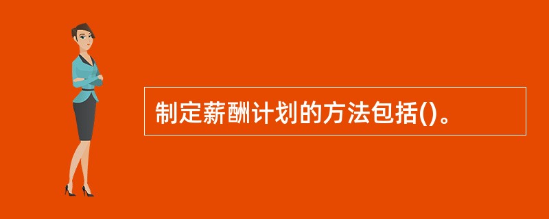 制定薪酬计划的方法包括()。