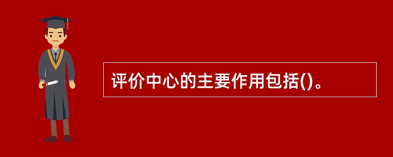 评价中心的主要作用包括()。