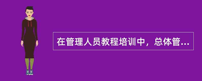 在管理人员教程培训中，总体管理培训的培训目的是()。