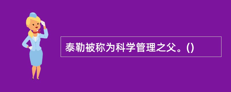 泰勒被称为科学管理之父。()