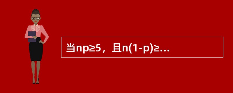 当np≥5，且n(1-p)≥5时，就可以认为样本容量足够大，样本比例近似服从正态分布。()