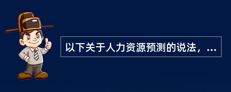 以下关于人力资源预测的说法，不正确的是()。