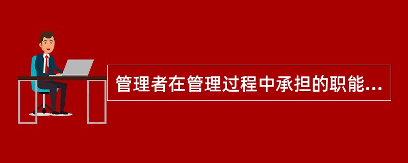 管理者在管理过程中承担的职能有()。