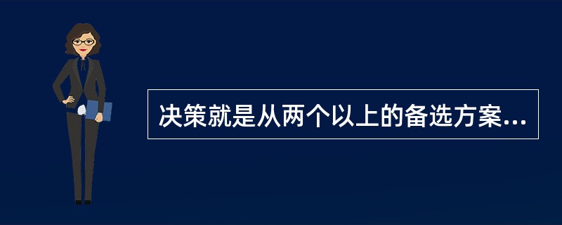 决策就是从两个以上的备选方案中选择一个行动结果的过程。()