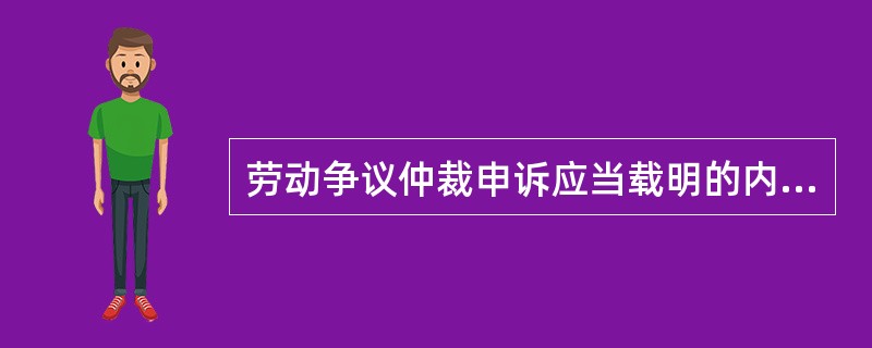 劳动争议仲裁申诉应当载明的内容有()。