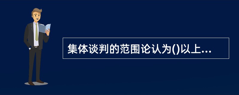 集体谈判的范围论认为()以上的工资增长，雇主会采取关闭企业为抵制手段。