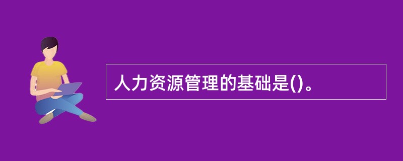 人力资源管理的基础是()。