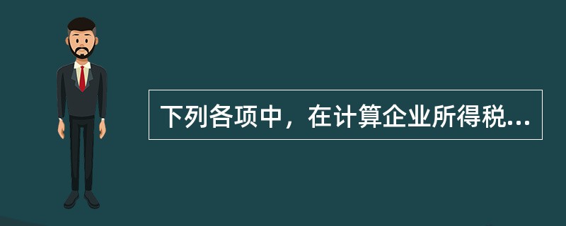 下列各项中，在计算企业所得税应纳税所得额时准予扣除的有()。