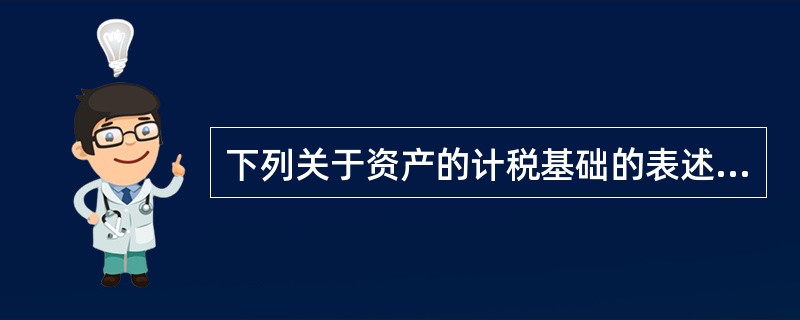 下列关于资产的计税基础的表述中，不正确的是()。