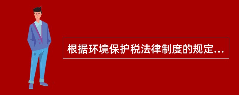 根据环境保护税法律制度的规定，下列关于环境保护税的征收管理，表述错误的是()。