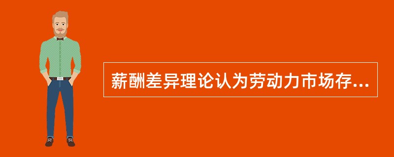 薪酬差异理论认为劳动力市场存在不同薪酬的基本原因是()。