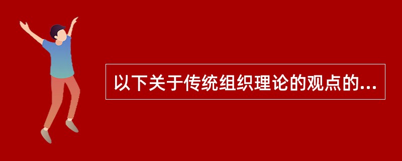 以下关于传统组织理论的观点的表述不正确的是()