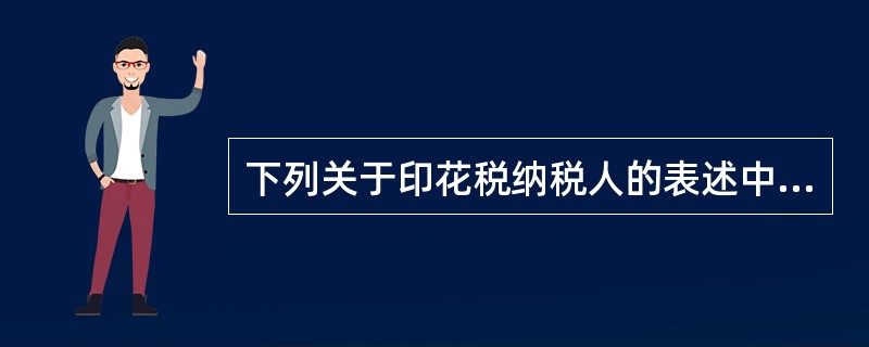 下列关于印花税纳税人的表述中，正确的有()。