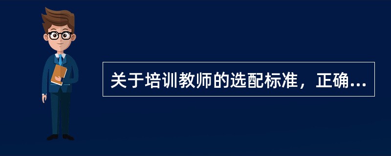 关于培训教师的选配标准，正确的说法是()。