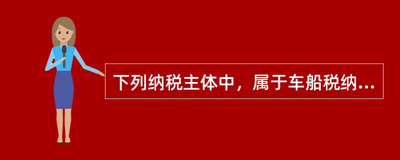 下列纳税主体中，属于车船税纳税人的有()。