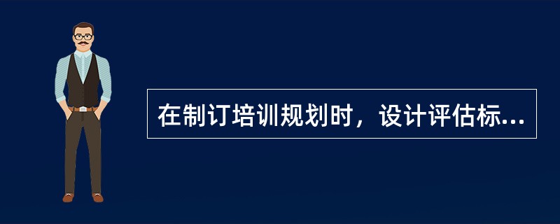 在制订培训规划时，设计评估标准的目标是()。