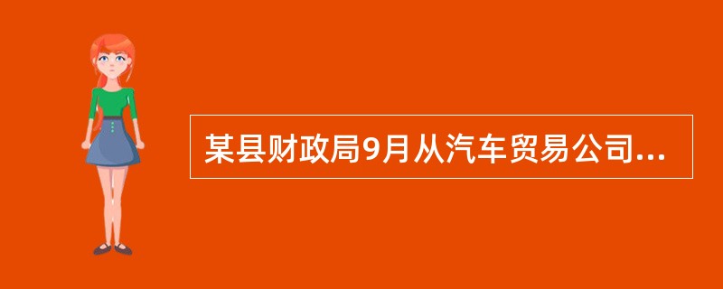 某县财政局9月从汽车贸易公司购进一辆轿车自用，取得汽车销售行业的普通发票，注明销售额250000元；另外支付购买工具和零配件含税价款8100元，并取得汽车贸易公司开具的发票；支付控购部门控购费3500