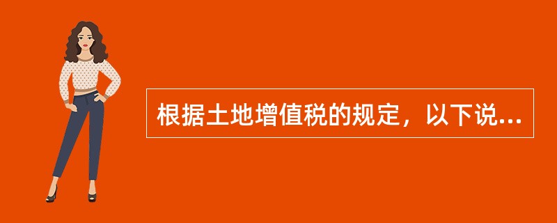 根据土地增值税的规定，以下说法中正确的有()。