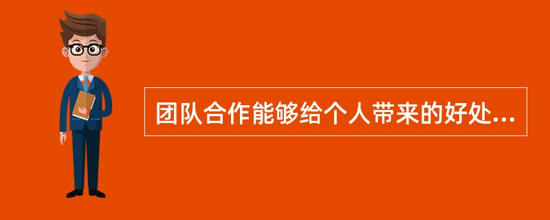 团队合作能够给个人带来的好处是()。