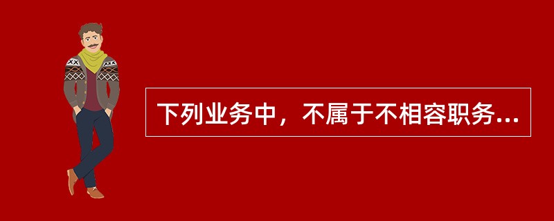 下列业务中，不属于不相容职务的是()。