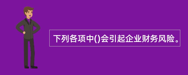 下列各项中()会引起企业财务风险。