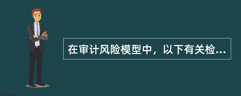 在审计风险模型中，以下有关检查风险的说法中恰当的有()。