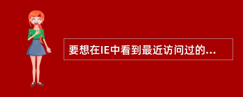 要想在IE中看到最近访问过的网站的列表可以()。