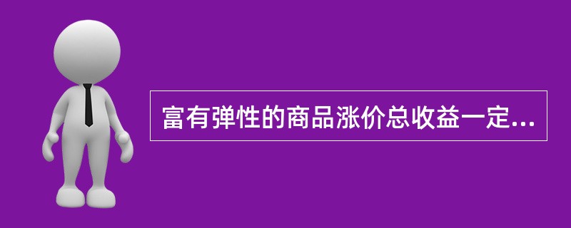 富有弹性的商品涨价总收益一定增加。()