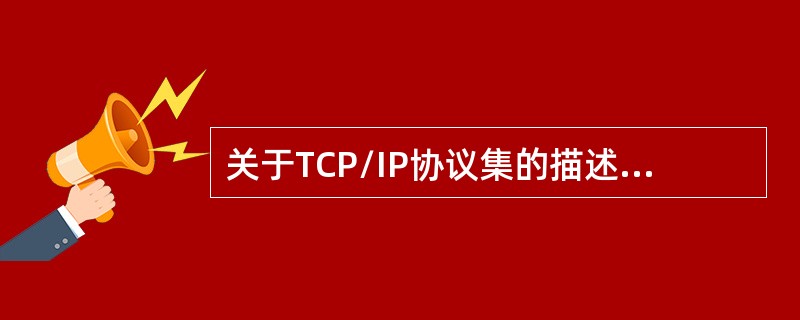 关于TCP/IP协议集的描述中，错误的是()。