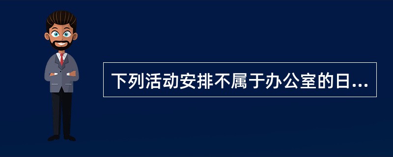 下列活动安排不属于办公室的日常活动多排的是()。