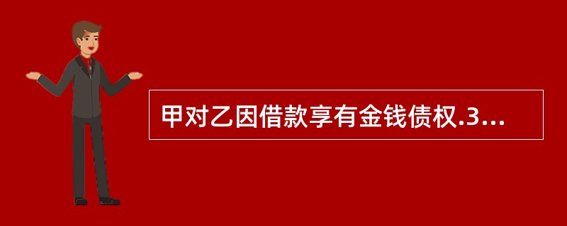 甲对乙因借款享有金钱债权.3年后乙表示以其对甲的债权进行抵销。下列说法正确的是()