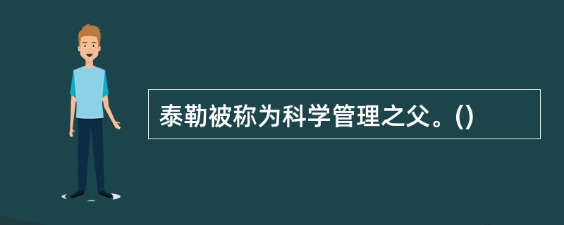 泰勒被称为科学管理之父。()