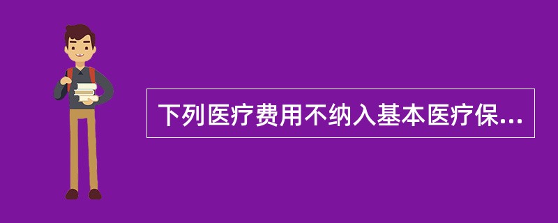 下列医疗费用不纳入基本医疗保险基金支付范围的是()