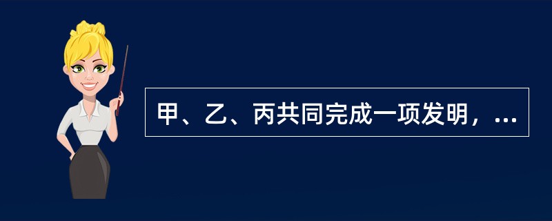 甲、乙、丙共同完成一项发明，就该项发明的专利申请权所作的下列判断中，哪些是正确的？()