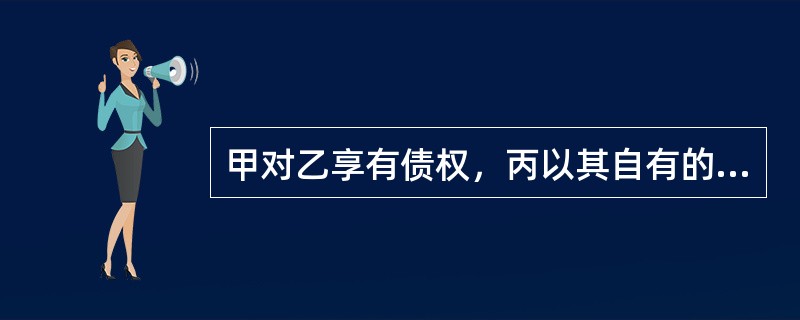 甲对乙享有债权，丙以其自有的一套房屋向债权人甲设定抵押，下列表述正确的是()