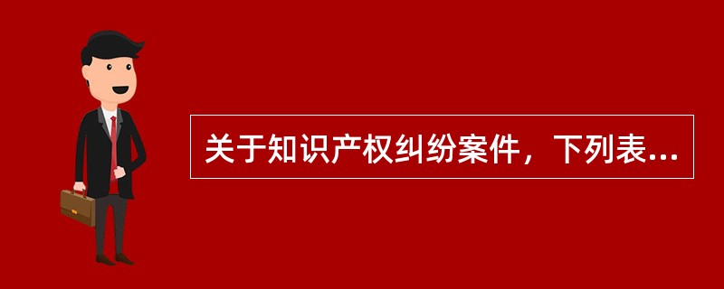 关于知识产权纠纷案件，下列表述错误的有哪些？()