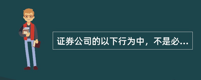 证券公司的以下行为中，不是必需经国务院证券监督管理机构批准的是()