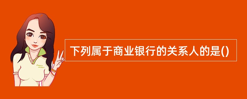 下列属于商业银行的关系人的是()