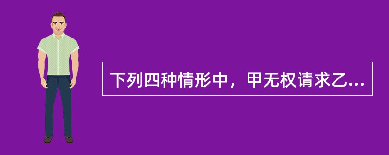 下列四种情形中，甲无权请求乙返还不当得利的有哪些？()