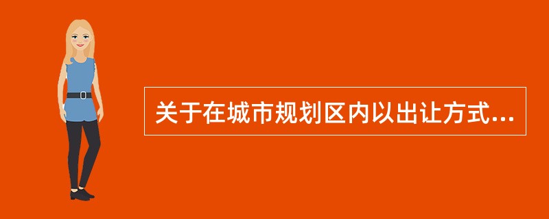 关于在城市规划区内以出让方式取得国有土地使用权，下列说法不正确的是()